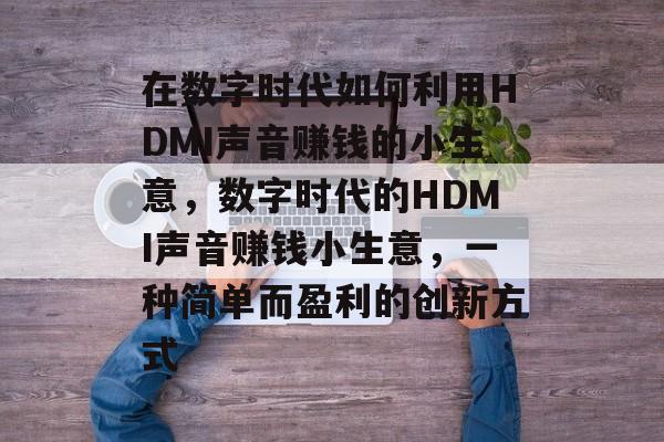 在数字时代如何利用HDMI声音赚钱的小生意,数字时代的HDMI声音赚钱小生意,一种简单而盈利的创新方式 在数字时代如何利用HDMI声音赚钱的小生意,数字时代的HDMI声音赚钱小生意,一种简单而盈利的创新方式