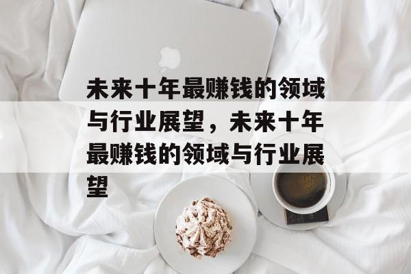 未来十年最赚钱的领域与行业展望，未来十年最赚钱的领域与行业展望