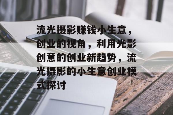 流光摄影赚钱小生意,创业的视角,利用光影创意的创业新趋势,流光摄影的小生意创业模式探讨 流光摄影赚钱小生意,创业的视角,利用光影创意的创业新趋势,流光摄影的小生意创业模式探讨