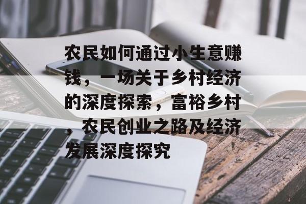 农民如何通过小生意赚钱,一场关于乡村经济的深度探索,富裕乡村,农民创业之路及经济发展深度探究 农民如何通过小生意赚钱,一场关于乡村经济的深度探索,富裕乡村,农民创业之路及经济发展深度探究