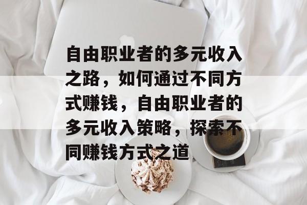 自由职业者的多元收入之路,如何通过不同方式赚钱,自由职业者的多元收入策略,探索不同赚钱方式之道 自由职业者的多元收入之路,如何通过不同方式赚钱,自由职业者的多元收入策略,探索不同赚钱方式之道