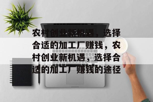 农村创业新机遇,选择合适的加工厂赚钱,农村创业新机遇,选择合适的加工厂赚钱的途径 农村创业新机遇,选择合适的加工厂赚钱,农村创业新机遇,选择合适的加工厂赚钱的途径