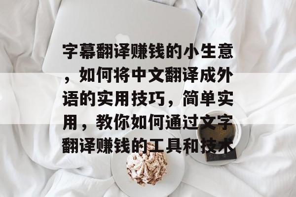 字幕翻译赚钱的小生意,如何将中文翻译成外语的实用技巧,简单实用,教你如何通过文字翻译赚钱的工具和技术 字幕翻译赚钱的小生意,如何将中文翻译成外语的实用技巧,简单实用,教你如何通过文字翻译赚钱的工具和技术