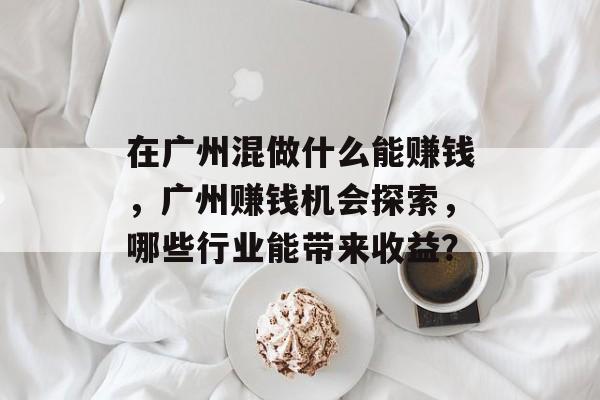 在广州混做什么能赚钱,广州赚钱机会探索,哪些行业能带来收益? 在广州混做什么能赚钱,广州赚钱机会探索,哪些行业能带来收益?