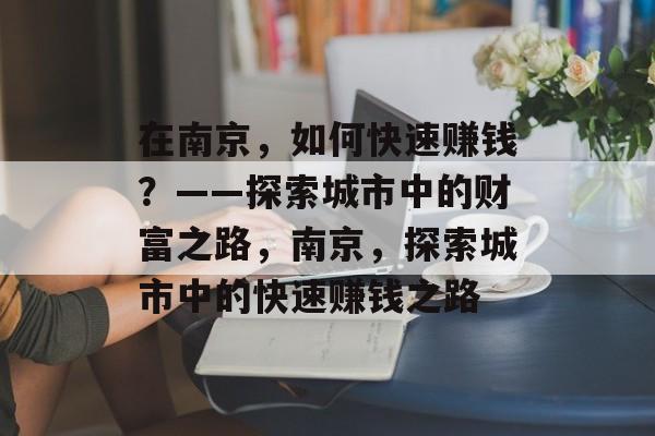 在南京,如何快速赚钱?——探索城市中的财富之路,南京,探索城市中的快速赚钱之路 在南京,如何快速赚钱?——探索城市中的财富之路,南京,探索城市中的快速赚钱之路