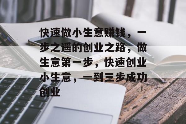 快速做小生意赚钱,一步之遥的创业之路,做生意第一步,快速创业小生意,一到三步成功创业 快速做小生意赚钱,一步之遥的创业之路,做生意第一步,快速创业小生意,一到三步成功创业