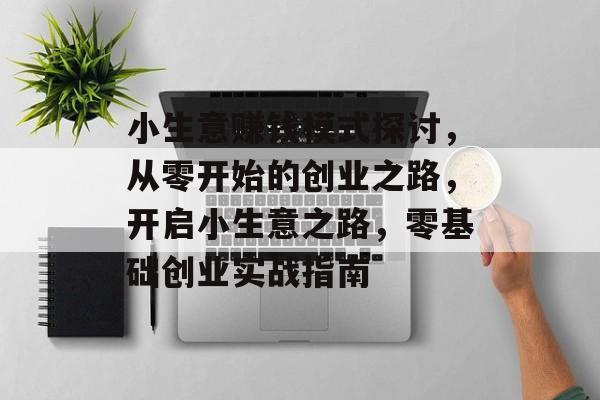 小生意赚钱模式探讨，从零开始的创业之路，开启小生意之路，零基础创业实战指南