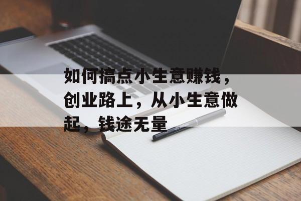 如何搞点小生意赚钱,创业路上,从小生意做起,钱途无量 如何搞点小生意赚钱,创业路上,从小生意做起,钱途无量