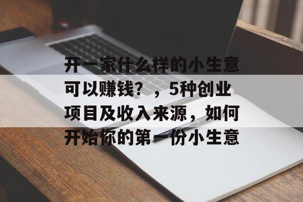 开一家什么样的小生意可以赚钱?,5种创业项目及收入来源,如何开始你的第一份小生意 开一家什么样的小生意可以赚钱?,5种创业项目及收入来源,如何开始你的第一份小生意