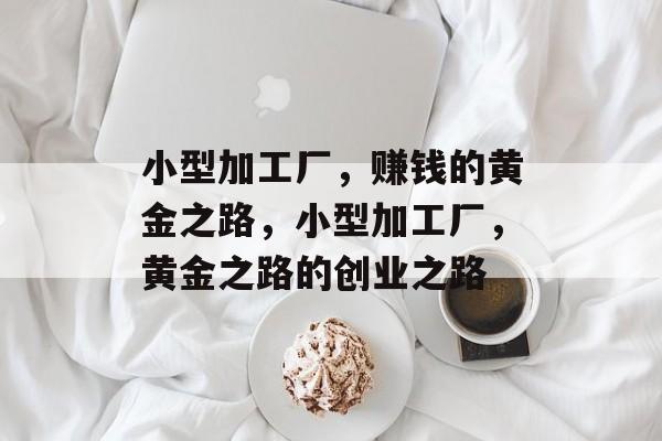 小型加工厂,赚钱的黄金之路,小型加工厂,黄金之路的创业之路 小型加工厂,赚钱的黄金之路,小型加工厂,黄金之路的创业之路