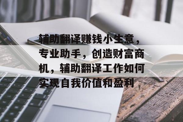 辅助翻译赚钱小生意，专业助手，创造财富商机，辅助翻译工作如何实现自我价值和盈利