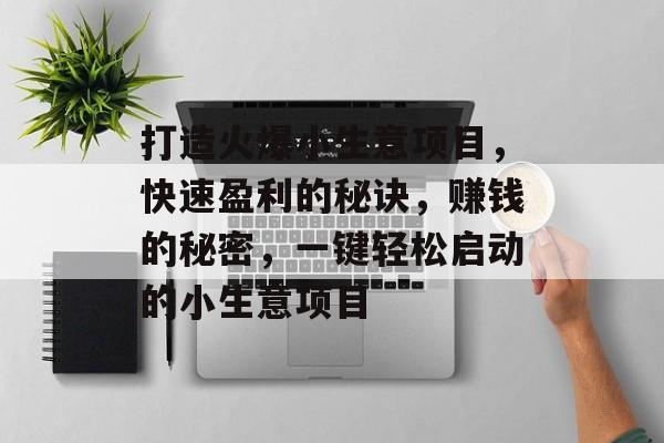 打造火爆小生意项目,快速盈利的秘诀,赚钱的秘密,一键轻松启动的小生意项目 打造火爆小生意项目,快速盈利的秘诀,赚钱的秘密,一键轻松启动的小生意项目