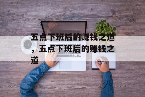 五点下班后的赚钱之道,五点下班后的赚钱之道 五点下班后的赚钱之道,五点下班后的赚钱之道