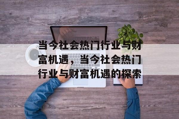 当今社会热门行业与财富机遇,当今社会热门行业与财富机遇的探索 当今社会热门行业与财富机遇,当今社会热门行业与财富机遇的探索