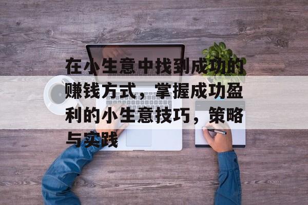 在小生意中找到成功的赚钱方式,掌握成功盈利的小生意技巧,策略与实践 在小生意中找到成功的赚钱方式,掌握成功盈利的小生意技巧,策略与实践