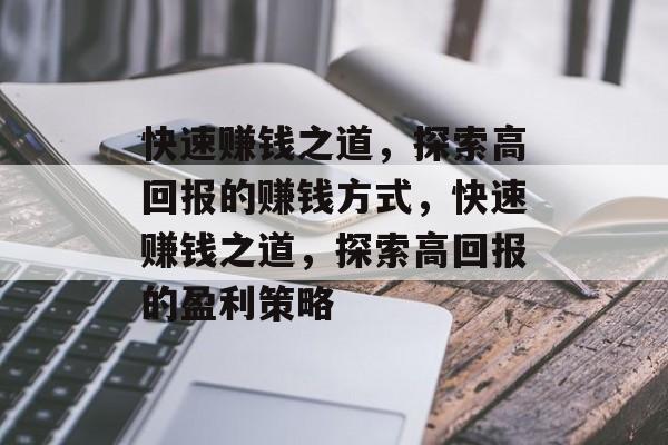 快速赚钱之道,探索高回报的赚钱方式,快速赚钱之道,探索高回报的盈利策略 快速赚钱之道,探索高回报的赚钱方式,快速赚钱之道,探索高回报的盈利策略
