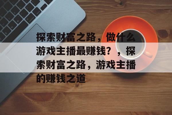 探索财富之路,做什么游戏主播最赚钱?,探索财富之路,游戏主播的赚钱之道 探索财富之路,做什么游戏主播最赚钱?,探索财富之路,游戏主播的赚钱之道