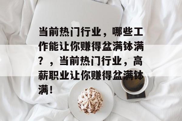 当前热门行业,哪些工作能让你赚得盆满钵满?,当前热门行业,高薪职业让你赚得盆满钵满! 当前热门行业,哪些工作能让你赚得盆满钵满?,当前热门行业,高薪职业让你赚得盆满钵满!