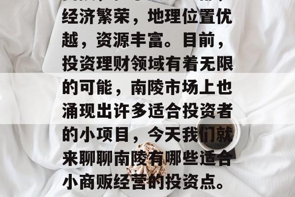 南陵什么小生意赚钱?南陵,位于安徽中部,经济繁荣,地理位置优越,资源丰富。目前,投资理财领域有着无限的可能,南陵市场上也涌现出许多适合投资者的小项目,今天我们就来聊聊南陵有哪些适合小商贩经营的投资点。,南陵投资理财小商机多选择! 南陵什么小生意赚钱?南陵,位于安徽中部,经济繁荣,地理位置优越,资源丰富。目前,投资理财领域有着无限的可能,南陵市场上也涌现出许多适合投资者的小项目,今天我们就来聊聊南陵有哪些适合小商贩经营的投资点。,南陵投资理财小商机多选择!