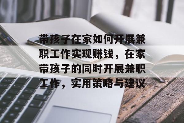 带孩子在家如何开展兼职工作实现赚钱，在家带孩子的同时开展兼职工作，实用策略与建议