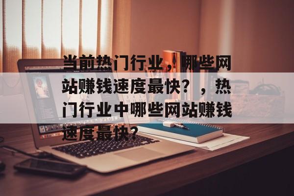 当前热门行业,哪些网站赚钱速度最快?,热门行业中哪些网站赚钱速度最快? 当前热门行业,哪些网站赚钱速度最快?,热门行业中哪些网站赚钱速度最快?