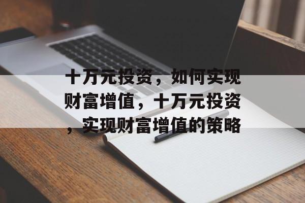 十万元投资,如何实现财富增值,十万元投资,实现财富增值的策略 十万元投资,如何实现财富增值,十万元投资,实现财富增值的策略
