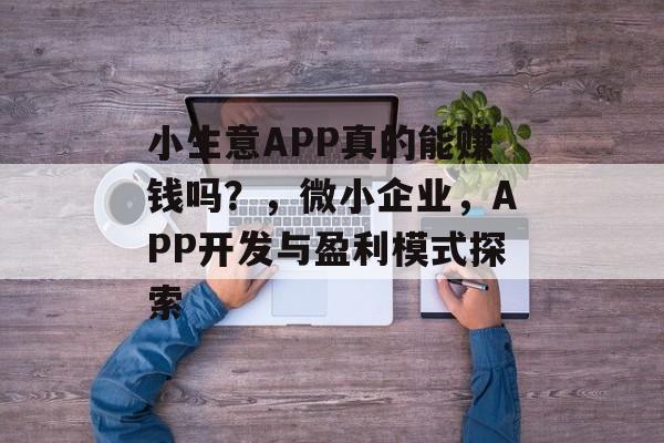 小生意APP真的能赚钱吗?,微小企业,APP开发与盈利模式探索 小生意APP真的能赚钱吗?,微小企业,APP开发与盈利模式探索