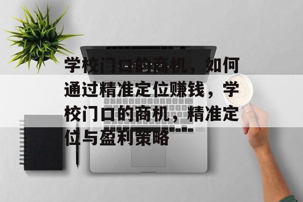 学校门口的商机,如何通过精准定位赚钱,学校门口的商机,精准定位与盈利策略 学校门口的商机,如何通过精准定位赚钱,学校门口的商机,精准定位与盈利策略