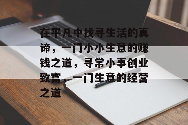 在平凡中找寻生活的真谛,一门小小生意的赚钱之道,寻常小事创业致富,一门生意的经营之道 在平凡中找寻生活的真谛,一门小小生意的赚钱之道,寻常小事创业致富,一门生意的经营之道