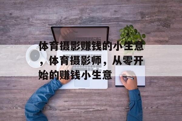 体育摄影赚钱的小生意,体育摄影师,从零开始的赚钱小生意 体育摄影赚钱的小生意,体育摄影师,从零开始的赚钱小生意