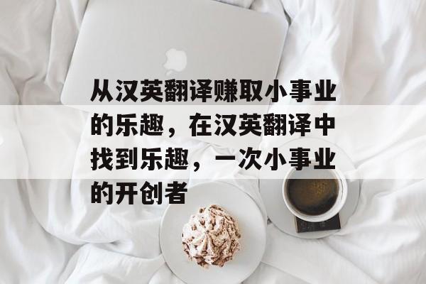 从汉英翻译赚取小事业的乐趣,在汉英翻译中找到乐趣,一次小事业的开创者 从汉英翻译赚取小事业的乐趣,在汉英翻译中找到乐趣,一次小事业的开创者