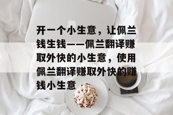 开一个小生意,让佩兰钱生钱——佩兰翻译赚取外快的小生意,使用佩兰翻译赚取外快的赚钱小生意 开一个小生意,让佩兰钱生钱——佩兰翻译赚取外快的小生意,使用佩兰翻译赚取外快的赚钱小生意