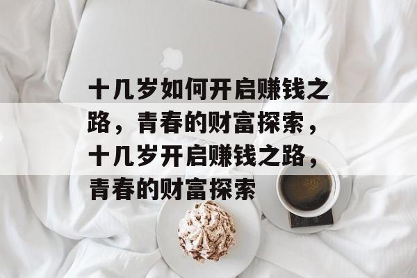 十几岁如何开启赚钱之路,青春的财富探索,十几岁开启赚钱之路,青春的财富探索 十几岁如何开启赚钱之路,青春的财富探索,十几岁开启赚钱之路,青春的财富探索