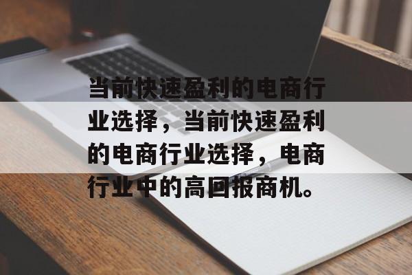 当前快速盈利的电商行业选择,当前快速盈利的电商行业选择,电商行业中的高回报商机。 当前快速盈利的电商行业选择,当前快速盈利的电商行业选择,电商行业中的高回报商机。