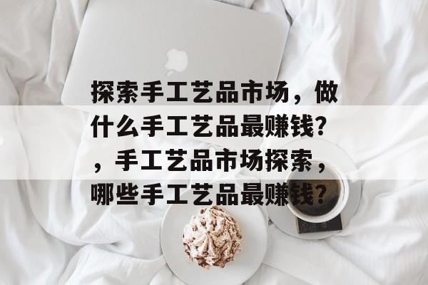 探索手工艺品市场,做什么手工艺品最赚钱?,手工艺品市场探索,哪些手工艺品最赚钱? 探索手工艺品市场,做什么手工艺品最赚钱?,手工艺品市场探索,哪些手工艺品最赚钱?