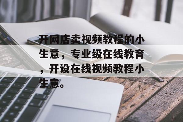 开网店卖视频教程的小生意,专业级在线教育,开设在线视频教程小生意。 开网店卖视频教程的小生意,专业级在线教育,开设在线视频教程小生意。