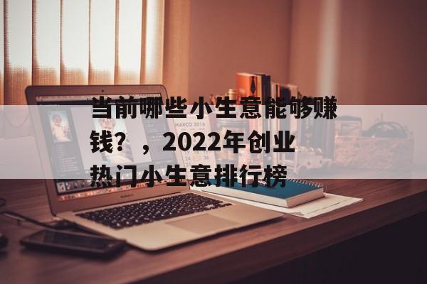 当前哪些小生意能够赚钱？，2022年创业热门小生意排行榜