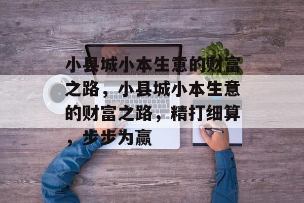 小县城小本生意的财富之路,小县城小本生意的财富之路,精打细算,步步为赢 小县城小本生意的财富之路,小县城小本生意的财富之路,精打细算,步步为赢