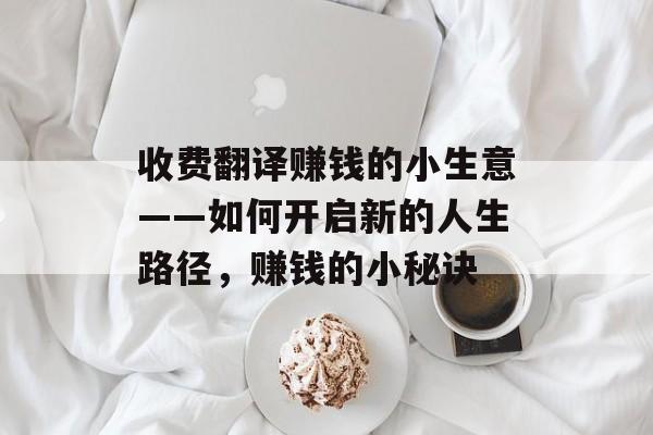 收费翻译赚钱的小生意——如何开启新的人生路径,赚钱的小秘诀 收费翻译赚钱的小生意——如何开启新的人生路径,赚钱的小秘诀