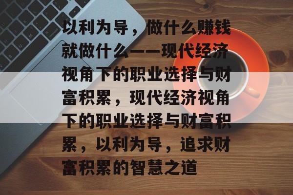 以利为导,做什么赚钱就做什么——现代经济视角下的职业选择与财富积累,现代经济视角下的职业选择与财富积累,以利为导,追求财富积累的智慧之道 以利为导,做什么赚钱就做什么——现代经济视角下的职业选择与财富积累,现代经济视角下的职业选择与财富积累,以利为导,追求财富积累的智慧之道