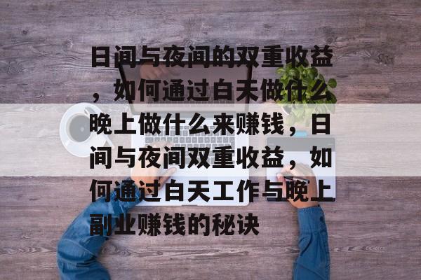 日间与夜间的双重收益,如何通过白天做什么晚上做什么来赚钱,日间与夜间双重收益,如何通过白天工作与晚上副业赚钱的秘诀 日间与夜间的双重收益,如何通过白天做什么晚上做什么来赚钱,日间与夜间双重收益,如何通过白天工作与晚上副业赚钱的秘诀