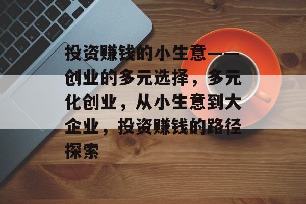 投资赚钱的小生意——创业的多元选择,多元化创业,从小生意到大企业,投资赚钱的路径探索 投资赚钱的小生意——创业的多元选择,多元化创业,从小生意到大企业,投资赚钱的路径探索