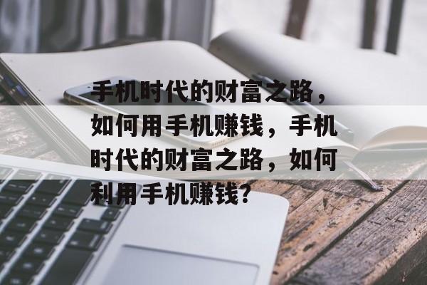 手机时代的财富之路,如何用手机赚钱,手机时代的财富之路,如何利用手机赚钱? 手机时代的财富之路,如何用手机赚钱,手机时代的财富之路,如何利用手机赚钱?