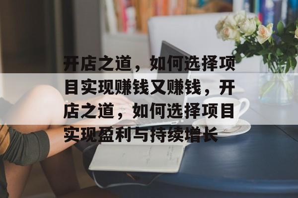 开店之道,如何选择项目实现赚钱又赚钱,开店之道,如何选择项目实现盈利与持续增长 开店之道,如何选择项目实现赚钱又赚钱,开店之道,如何选择项目实现盈利与持续增长