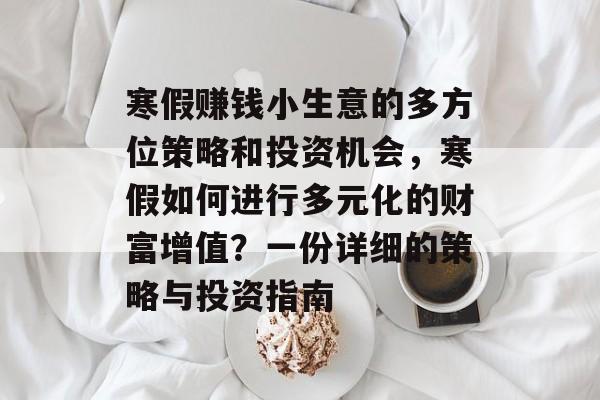 寒假赚钱小生意的多方位策略和投资机会,寒假如何进行多元化的财富增值?一份详细的策略与投资指南 寒假赚钱小生意的多方位策略和投资机会,寒假如何进行多元化的财富增值?一份详细的策略与投资指南