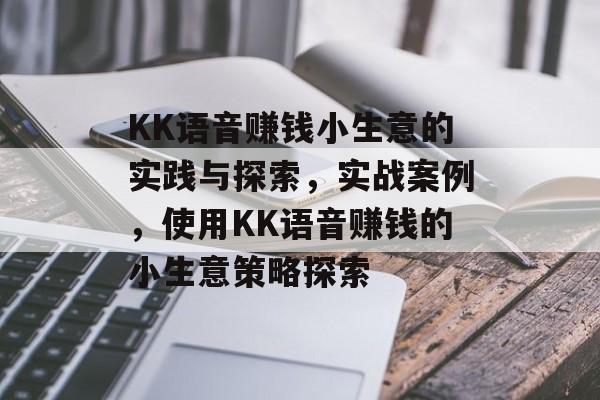 KK语音赚钱小生意的实践与探索,实战案例,使用KK语音赚钱的小生意策略探索 KK语音赚钱小生意的实践与探索,实战案例,使用KK语音赚钱的小生意策略探索