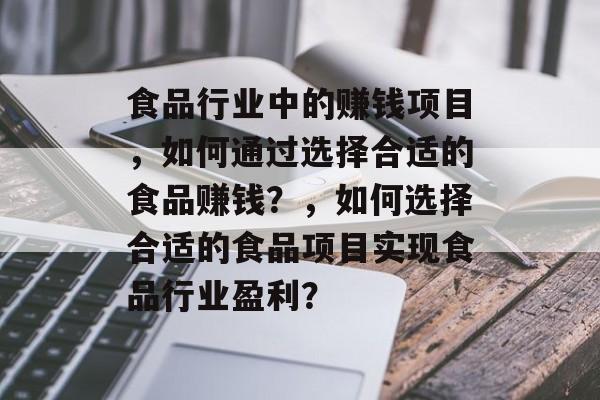 食品行业中的赚钱项目，如何通过选择合适的食品赚钱？，如何选择合适的食品项目实现食品行业盈利？