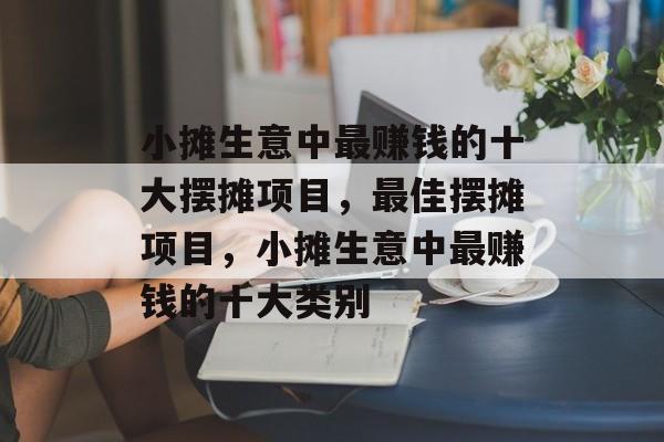 小摊生意中最赚钱的十大摆摊项目,最佳摆摊项目,小摊生意中最赚钱的十大类别 小摊生意中最赚钱的十大摆摊项目,最佳摆摊项目,小摊生意中最赚钱的十大类别