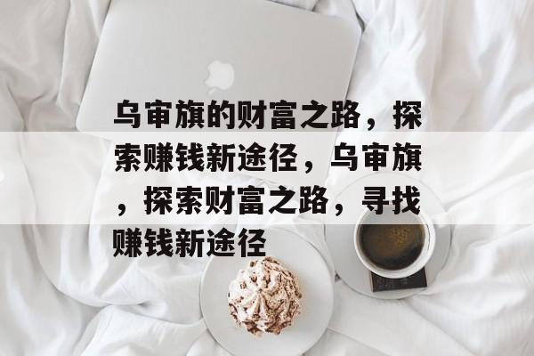 乌审旗的财富之路,探索赚钱新途径,乌审旗,探索财富之路,寻找赚钱新途径 乌审旗的财富之路,探索赚钱新途径,乌审旗,探索财富之路,寻找赚钱新途径