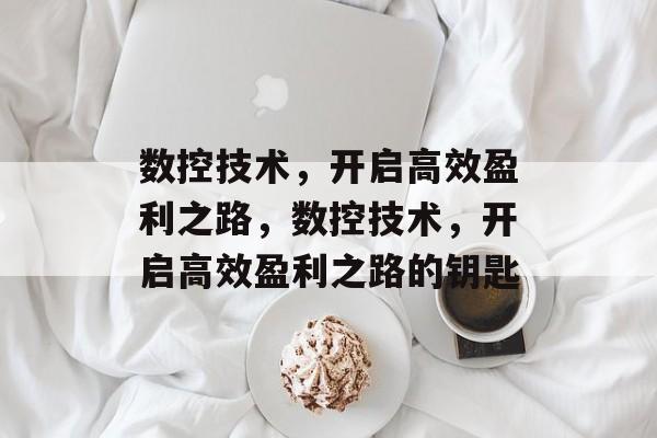 数控技术,开启高效盈利之路,数控技术,开启高效盈利之路的钥匙 数控技术,开启高效盈利之路,数控技术,开启高效盈利之路的钥匙